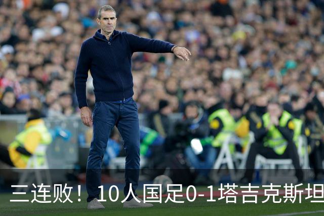 三连败！10人国足0-1塔吉克斯坦，刘殿座送礼，韦世豪肘击染红
