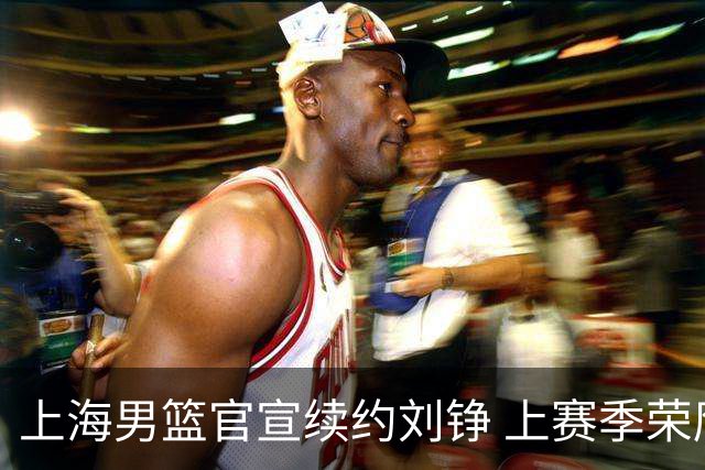 上海男篮官宣续约刘铮 上赛季荣膺本土抢断王