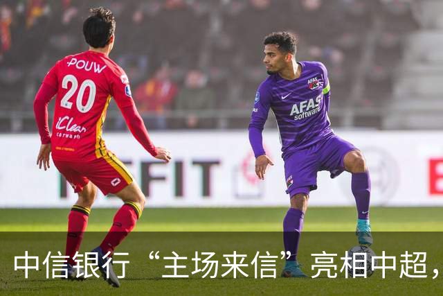 中信银行“主场来信”亮相中超，以金融力量点亮城市主场