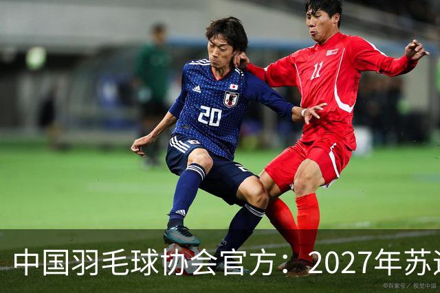 中国羽毛球协会官方：2027年苏迪曼杯确定在北京举办