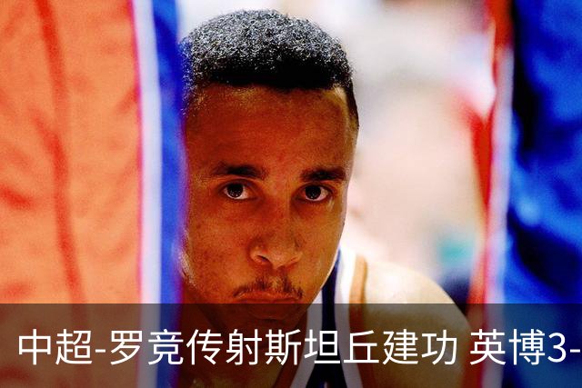 中超-罗竞传射斯坦丘建功 英博3-1新鹏城仍留冠军悬念