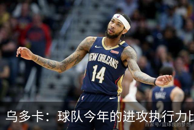 乌多卡：球队今年的进攻执行力比上赛季有了明显提升