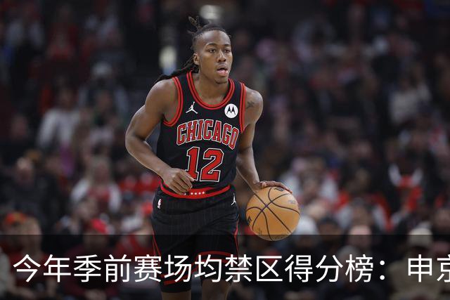 今年季前赛场均禁区得分榜：申京13分第1 杰伦威第2 阿夫迪亚第3