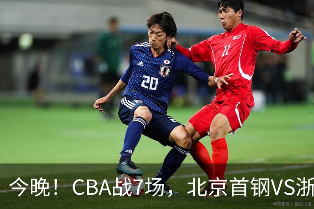 今晚！CBA战7场，北京首钢VS浙江广厦，辽篮+上海男篮出战，CCTV5无直播