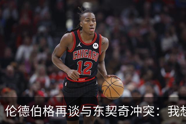 伦德伯格再谈与东契奇冲突：我想说就说 他又不是乔丹