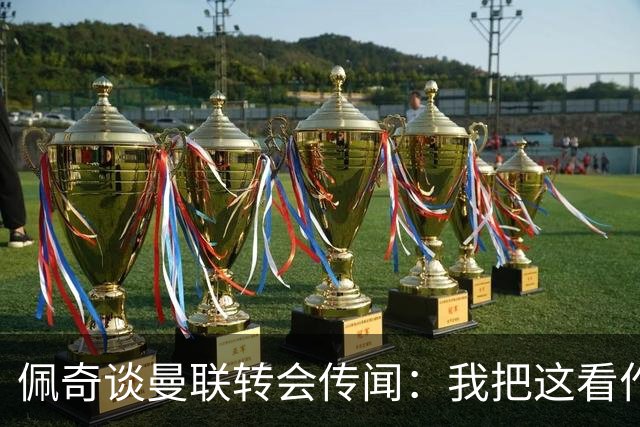 佩奇谈曼联转会传闻：我把这看作积极的事情，现在专注莱斯特