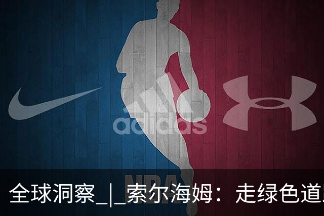 全球洞察 | 索尔海姆：走绿色道路实现繁荣 是中国带给世界的重要启示