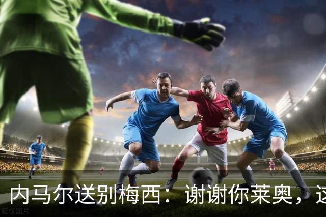 内马尔送别梅西：谢谢你莱奥，这份并肩的记忆胜过所有荣誉