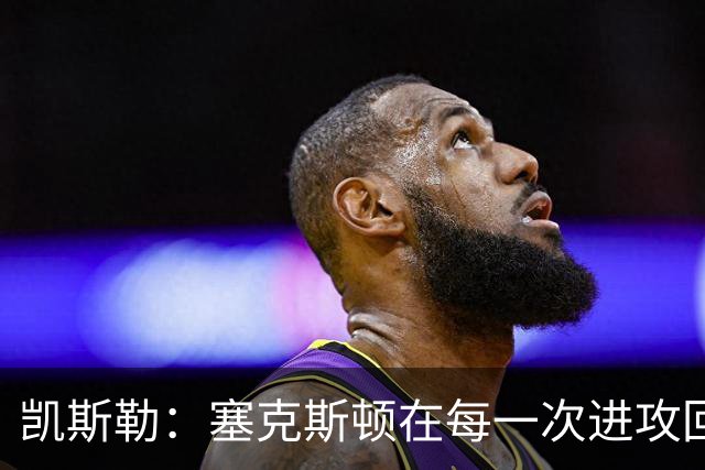 凯斯勒：塞克斯顿在每一次进攻回合中都带着一股不服输的劲头