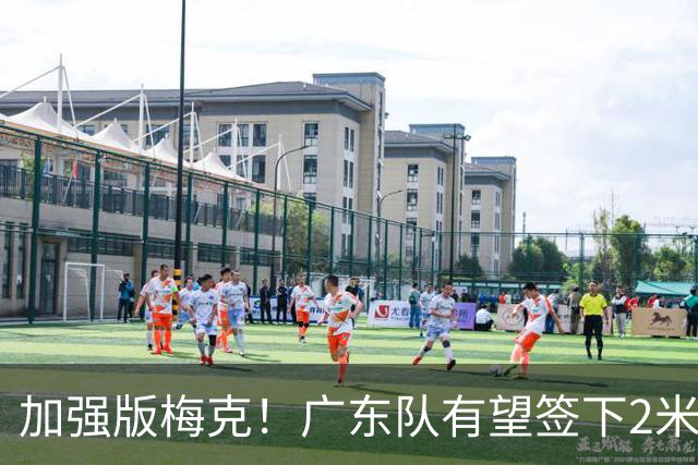加强版梅克！广东队有望签下2米18内线巨兽，保底能进总决赛