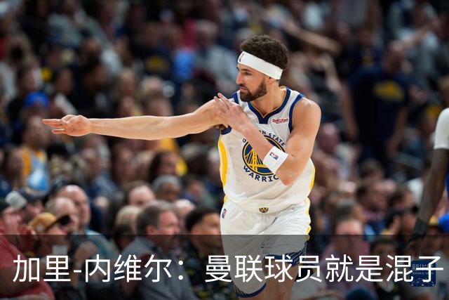 加里-内维尔：曼联球员就是混子，他们已经放弃卡里克了