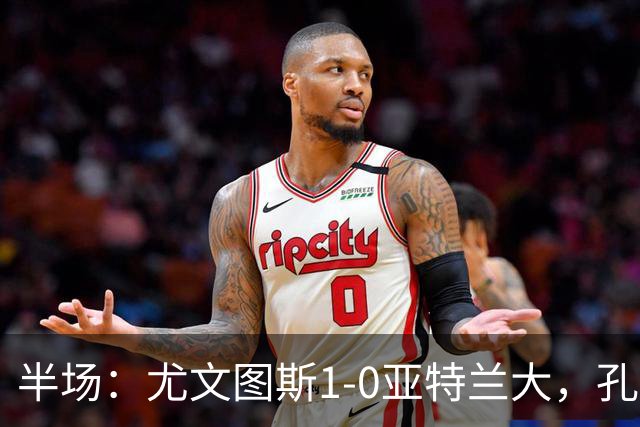 半场：尤文图斯1-0亚特兰大，孔塞桑首开记录