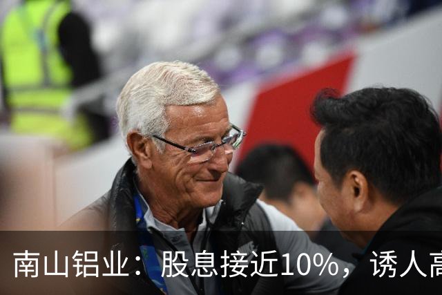 南山铝业：股息接近10%，诱人高分红之下藏哪些不易察觉的隐患？