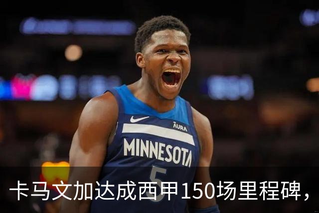 卡马文加达成西甲150场里程碑，皇马送出纪念球衣