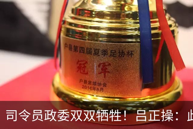 司令员政委双双牺牲！吕正操：此战后中央取消政委最后决定权！
