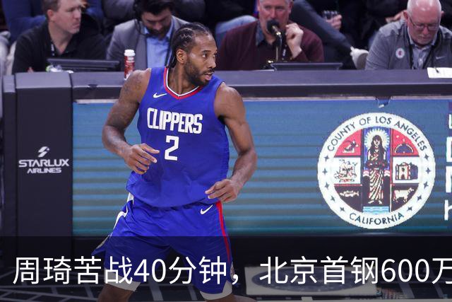 周琦苦战40分钟，北京首钢600万顶薪范子铭却穿西装看球
