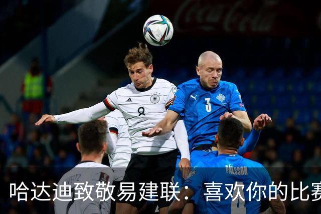 哈达迪致敬易建联：喜欢你的比赛享受与你对抗