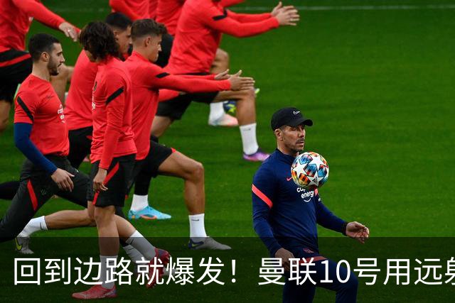 回到边路就爆发！曼联10号用远射救主，他才是左路真正的答案