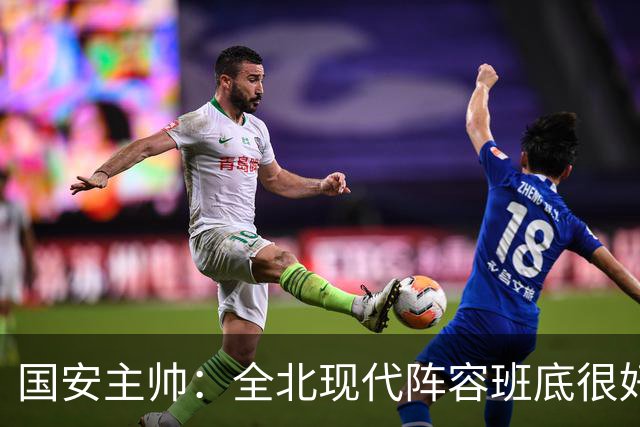 国安主帅：全北现代阵容班底很好 我们也很尊重这个对手