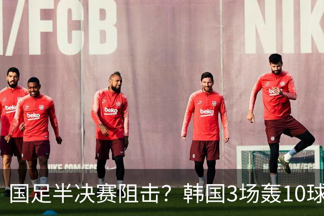 国足半决赛阻击？韩国3场轰10球！目标亚运4连冠 留洋9人盼免除兵役