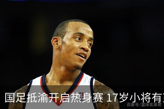国足抵渝开启热身赛 17岁小将有望创出场纪录