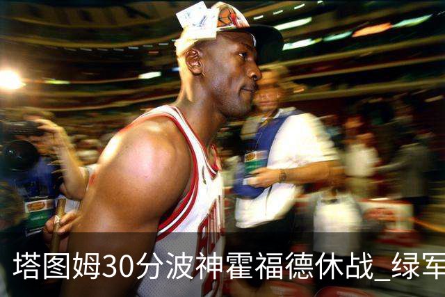塔图姆30分波神霍福德休战 绿军击败魔术3连胜