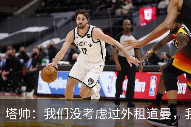 塔帅：我们没考虑过外租道曼，我们会每半年评估一次并做决定