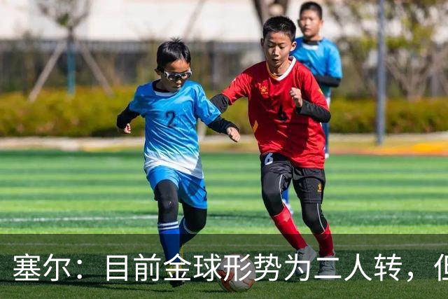 塞尔：目前金球形势为二人转，但无人敢将亚马尔列为头号热门