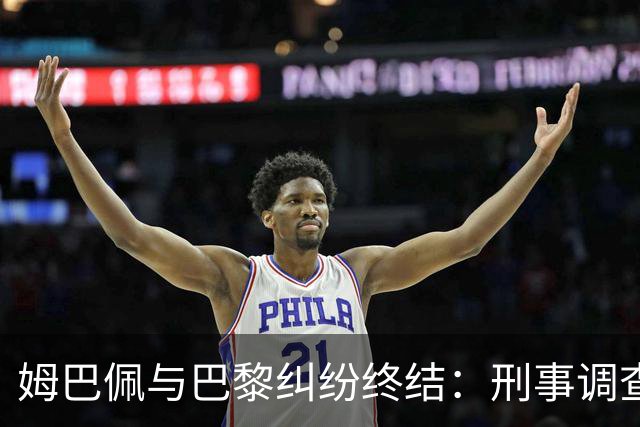 姆巴佩与巴黎纠纷终结：刑事调查停止，获赔6100万欧元