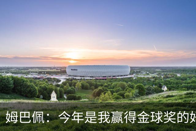 姆巴佩：今年是我赢得金球奖的好时机，它必须回到皇马回到伯纳乌