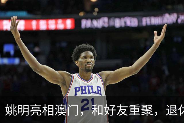 姚明亮相澳门，和好友重聚，退休后状态好，身家过亿享受生活