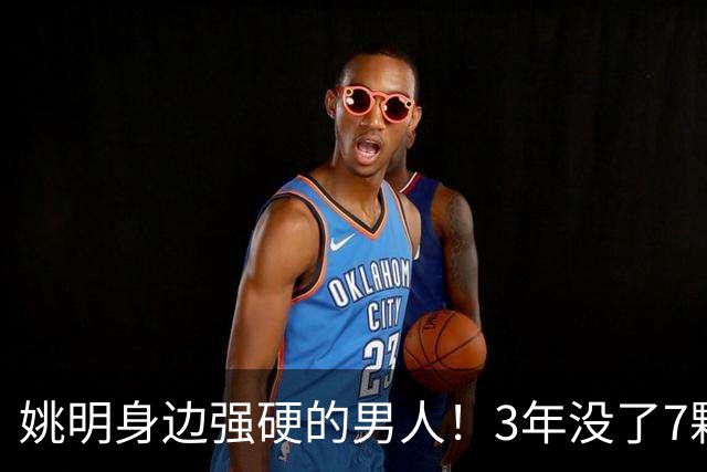 姚明身边强硬的男人！3年没了7颗牙，NBA生涯赚了5000万