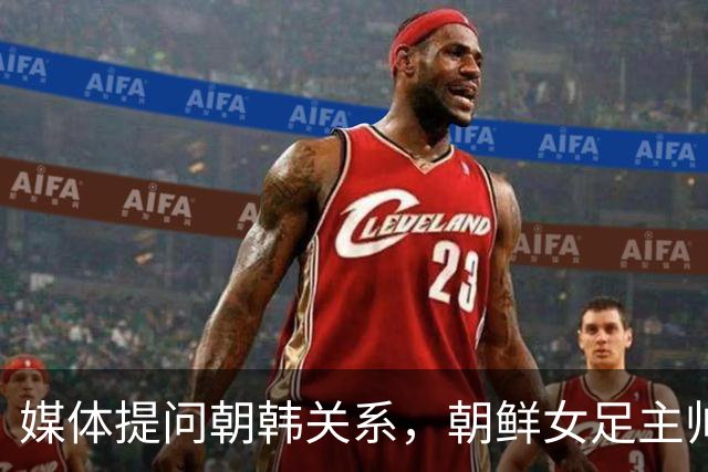 媒体提问朝韩关系，朝鲜女足主帅：这是奇怪的问题