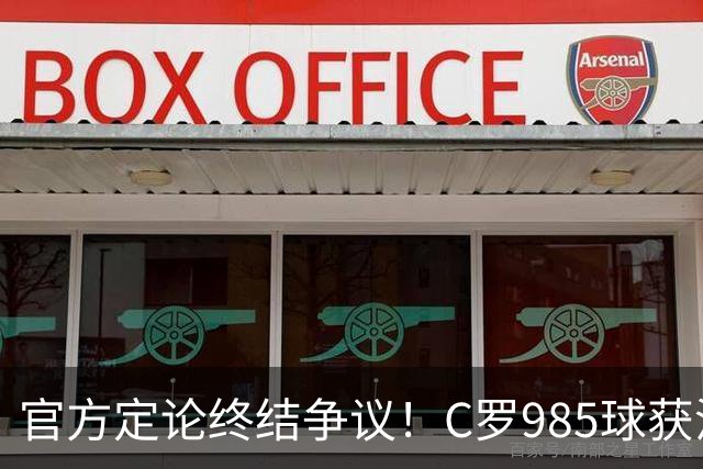 官方定论终结争议！C罗985球获沙特联认证，千球倒计时已越来越近