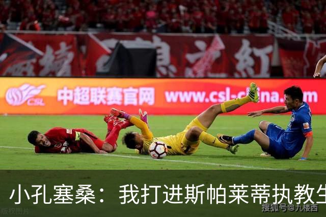 小孔塞桑：我打进斯帕莱蒂执教生涯第1000球，这样他能永远记得我