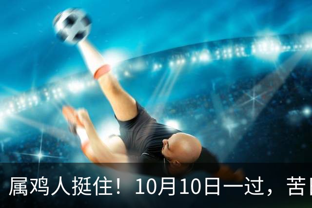 属鸡人挺住！10月10日一过，苦日子到头了，三件好事排队进门