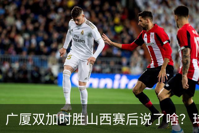 广厦双加时胜山西赛后说了啥？球员流失王博大谈不易，塔克点拼搏