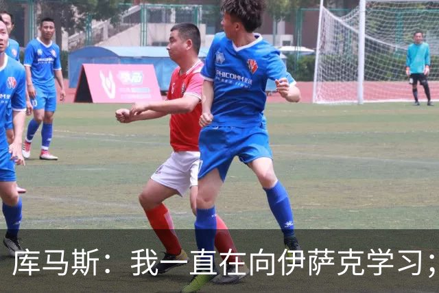 库马斯：我一直在向伊萨克学习；恩古莫哈未来不可限量
