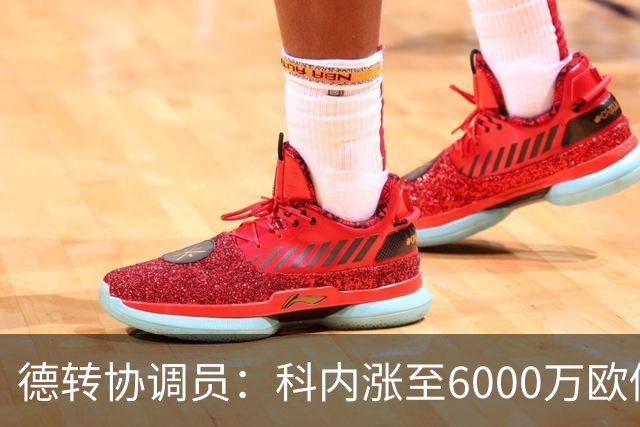 德转协调员：科内涨至6000万欧似乎是最低标准；莫雷拉潜力巨大
