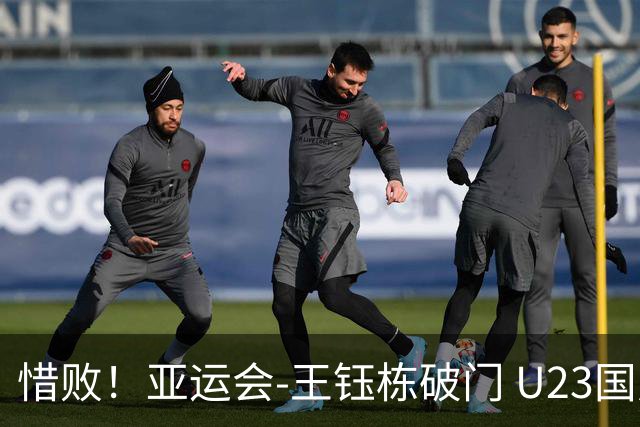 惜败！亚运会-王钰栋破门 U23国足1-2遭韩国逆转无缘决赛