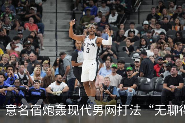 意名宿炮轰现代男网打法“无聊得要死”，只有阿卡让人想起费德勒