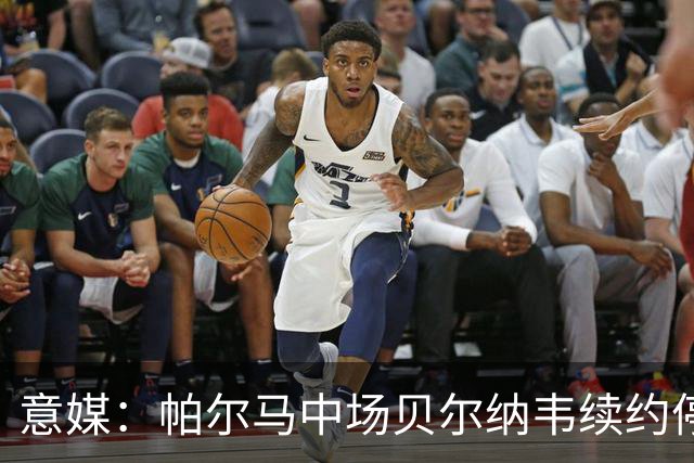 意媒：帕尔马中场贝尔纳韦续约停滞，尤文可能尝试低价签下