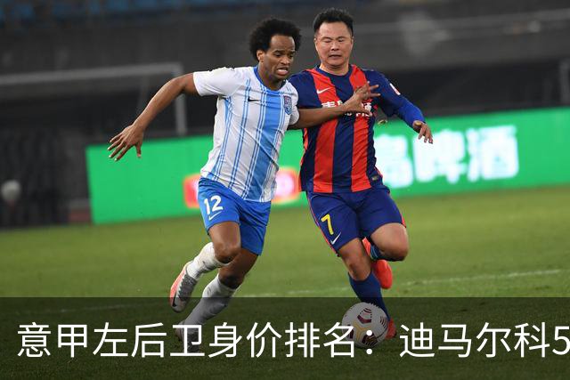 意甲左后卫身价排名：迪马尔科5000万欧居首，莫雷拉4500万欧次席