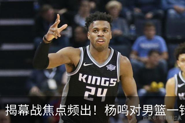 揭幕战焦点频出！杨鸣对男篮一针见血，杜锋对阿旺惋惜，两人关系极佳