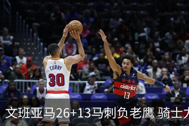文班亚马26+13马刺负老鹰 骑士力克公牛5连胜