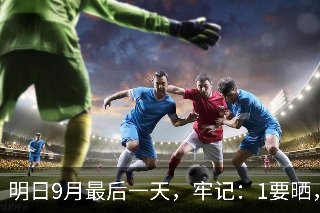明日9月最后一天，牢记：1要晒，2要防，吃3白，2不做，顺应时节，平安圆满收尾，安稳滋润度秋日