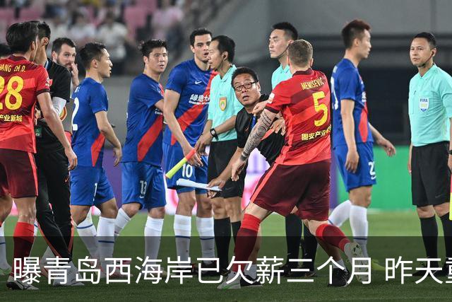 曝青岛西海岸已欠薪三个月 昨天重新集结但未能完成训练