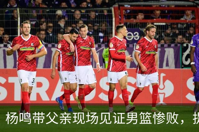 杨鸣带父亲现场见证男篮惨败，提前离场直言太煎熬，点破最大困境