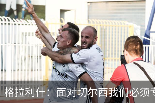 格拉利什：面对切尔西我们必须专注于自身，多考虑如何处理好球权