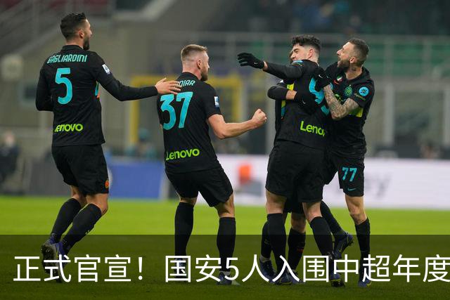 正式官宣！国安5人入围中超年度最佳候选，冲金球/金童/金帅3奖项